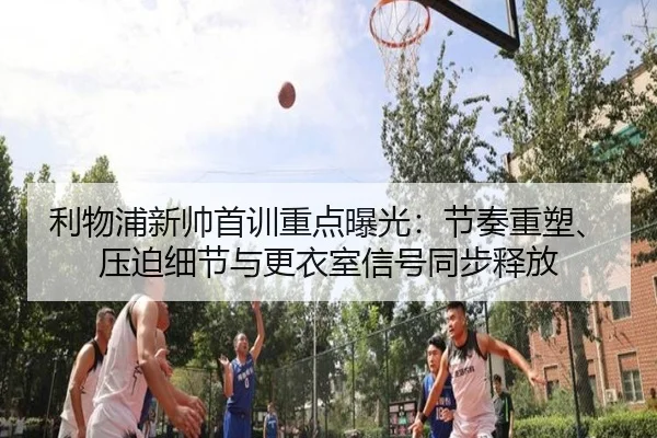 利物浦新帅首训重点曝光：节奏重塑、压迫细节与更衣室信号同步释放