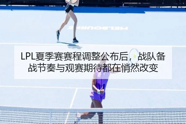 LPL夏季赛赛程调整公布后，战队备战节奏与观赛期待都在悄然改变