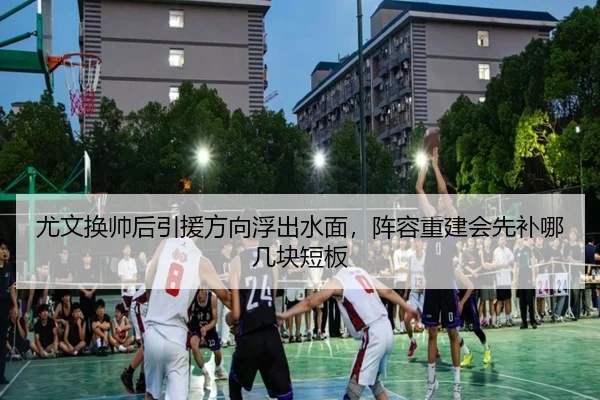 尤文换帅后引援方向浮出水面，阵容重建会先补哪几块短板